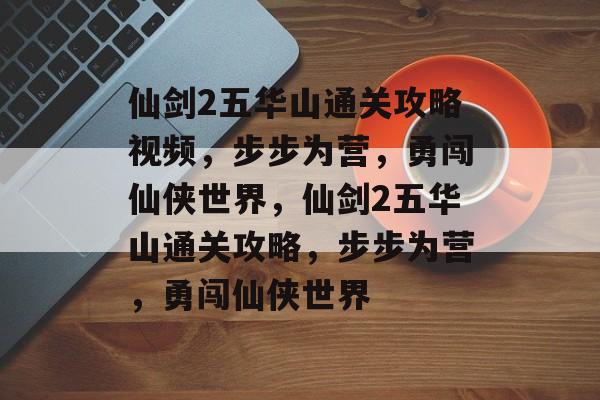 仙剑2五华山通关攻略视频，步步为营，勇闯仙侠世界，仙剑2五华山通关攻略，步步为营，勇闯仙侠世界