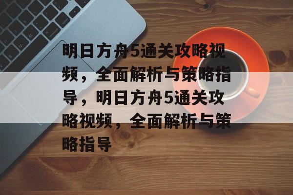 明日方舟5通关攻略视频,全面解析与策略指导,明日方舟5通关攻略视频,全面解析与策略指导 明日方舟5通关攻略视频,全面解析与策略指导,明日方舟5通关攻略视频,全面解析与策略指导