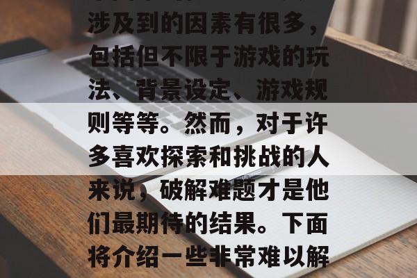 在玩游戏的过程中，破解复杂游戏的谜题是非常困难的任务。这其中涉及到的因素有很多，包括但不限于游戏的玩法、背景设定、游戏规则等等。然而，对于许多喜欢探索和挑战的人来说，破解难题才是他们最期待的结果。下面将介绍一些非常难以解密的游戏攻略。，破解复杂游戏谜题，高手指南