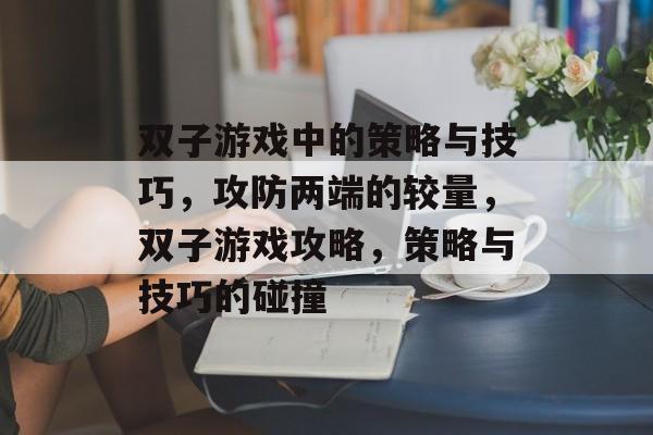 双子游戏中的策略与技巧，攻防两端的较量，双子游戏攻略，策略与技巧的碰撞