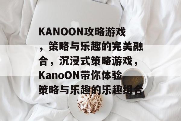 KANOON攻略游戏，策略与乐趣的完美融合，沉浸式策略游戏，KanoON带你体验策略与乐趣的乐趣组合