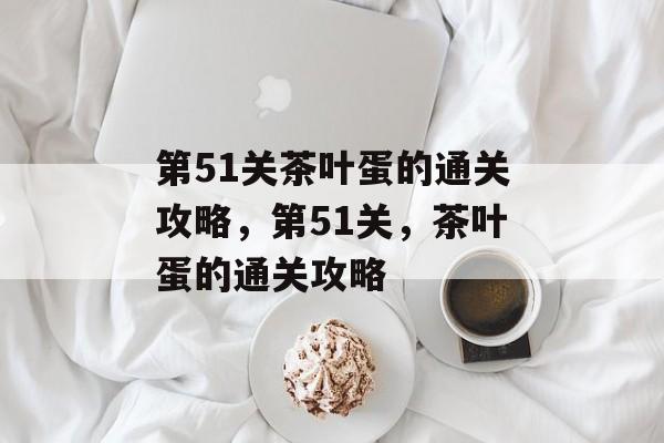 第51关茶叶蛋的通关攻略,第51关,茶叶蛋的通关攻略 第51关茶叶蛋的通关攻略,第51关,茶叶蛋的通关攻略