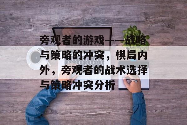 旁观者的游戏——战略与策略的冲突,棋局内外,旁观者的战术选择与策略冲突分析 旁观者的游戏——战略与策略的冲突,棋局内外,旁观者的战术选择与策略冲突分析