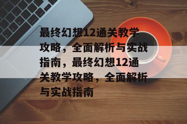 最终幻想12通关教学攻略,全面解析与实战指南,最终幻想12通关教学攻略,全面解析与实战指南 最终幻想12通关教学攻略,全面解析与实战指南,最终幻想12通关教学攻略,全面解析与实战指南