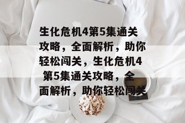 生化危机4第5集通关攻略,全面解析,助你轻松闯关,生化危机4 第5集通关攻略,全面解析,助你轻松闯关 生化危机4第5集通关攻略,全面解析,助你轻松闯关,生化危机4 第5集通关攻略,全面解析,助你轻松闯关