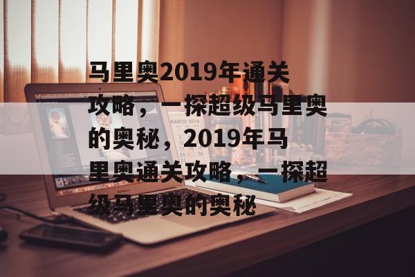 马里奥2019年通关攻略，一探超级马里奥的奥秘，2019年马里奥通关攻略，一探超级马里奥的奥秘