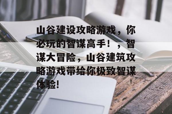 山谷建设攻略游戏，你必玩的智谋高手！，智谋大冒险，山谷建筑攻略游戏带给你极致智谋体验!