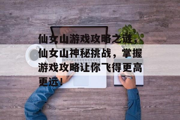 仙女山游戏攻略之谜,仙女山神秘挑战,掌握游戏攻略让你飞得更高更远! 仙女山游戏攻略之谜,仙女山神秘挑战,掌握游戏攻略让你飞得更高更远!