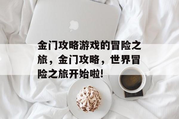 金门攻略游戏的冒险之旅,金门攻略,世界冒险之旅开始啦! 金门攻略游戏的冒险之旅,金门攻略,世界冒险之旅开始啦!