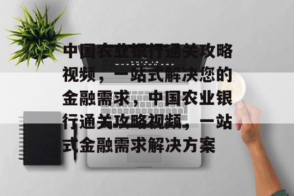 中国农业银行通关攻略视频,一站式解决您的金融需求,中国农业银行通关攻略视频,一站式金融需求解决方案 中国农业银行通关攻略视频,一站式解决您的金融需求,中国农业银行通关攻略视频,一站式金融需求解决方案