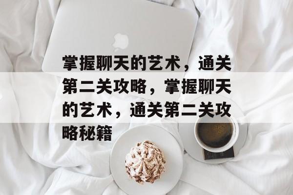 掌握聊天的艺术,通关第二关攻略,掌握聊天的艺术,通关第二关攻略秘籍 掌握聊天的艺术,通关第二关攻略,掌握聊天的艺术,通关第二关攻略秘籍