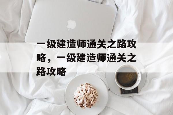 一级建造师通关之路攻略,一级建造师通关之路攻略 一级建造师通关之路攻略,一级建造师通关之路攻略