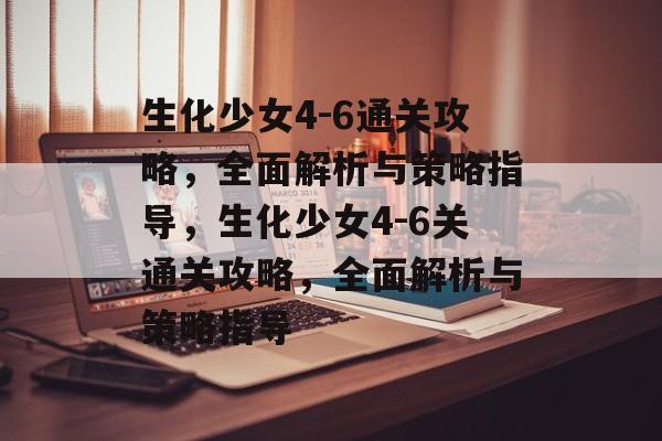 生化少女4-6通关攻略,全面解析与策略指导,生化少女4-6关通关攻略,全面解析与策略指导 生化少女4-6通关攻略,全面解析与策略指导,生化少女4-6关通关攻略,全面解析与策略指导