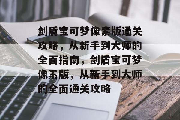 剑盾宝可梦像素版通关攻略,从新手到大师的全面指南,剑盾宝可梦像素版,从新手到大师的全面通关攻略 剑盾宝可梦像素版通关攻略,从新手到大师的全面指南,剑盾宝可梦像素版,从新手到大师的全面通关攻略