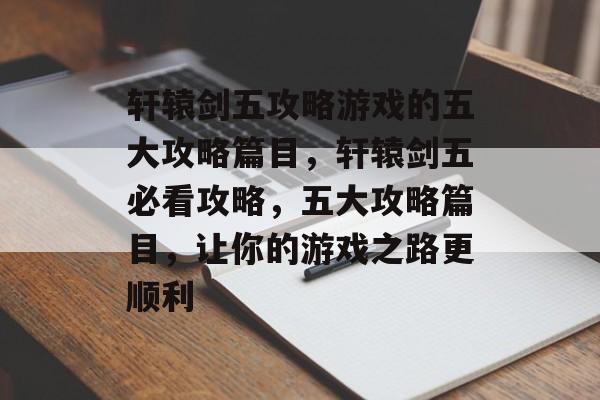 轩辕剑五攻略游戏的五大攻略篇目,轩辕剑五必看攻略,五大攻略篇目,让你的游戏之路更顺利 轩辕剑五攻略游戏的五大攻略篇目,轩辕剑五必看攻略,五大攻略篇目,让你的游戏之路更顺利