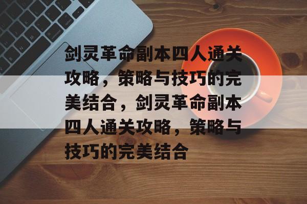 剑灵革命副本四人通关攻略,策略与技巧的完美结合,剑灵革命副本四人通关攻略,策略与技巧的完美结合 剑灵革命副本四人通关攻略,策略与技巧的完美结合,剑灵革命副本四人通关攻略,策略与技巧的完美结合