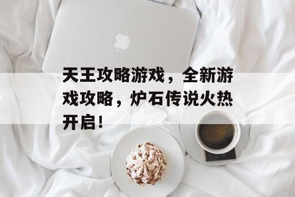 天王攻略游戏,全新游戏攻略,炉石传说火热开启! 天王攻略游戏,全新游戏攻略,炉石传说火热开启!