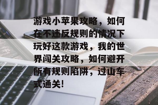 游戏小苹果攻略,如何在不违反规则的情况下玩好这款游戏,我的世界闯关攻略,如何避开所有规则陷阱,过山车式通关! 游戏小苹果攻略,如何在不违反规则的情况下玩好这款游戏,我的世界闯关攻略,如何避开所有规则陷阱,过山车式通关!