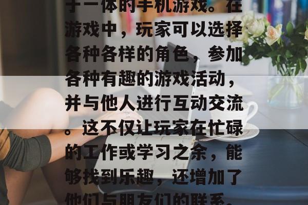 北京路攻略游戏是一款集休闲娱乐和社交互动于一体的手机游戏。在游戏中,玩家可以选择各种各样的角色,参加各种有趣的游戏活动,并与他人进行互动交流。这不仅让玩家在忙碌的工作或学习之余,能够找到乐趣,还增加了他们与朋友们的联系。,北京路,消磨时间、聚会新友的最佳平台 北京路攻略游戏是一款集休闲娱乐和社交互动于一体的手机游戏。在游戏中,玩家可以选择各种各样的角色,参加各种有趣的游戏活动,并与他人进行互动交流。这不仅让玩家在忙碌的工作或学习之余,能够找到乐趣,还增加了他们与朋友们的联系。,北京路,消磨时间、聚会新友的最佳平台