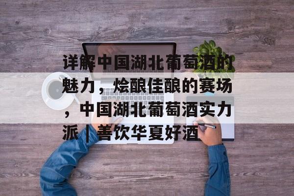 详解中国湖北葡萄酒的魅力,烩酿佳酿的赛场,中国湖北葡萄酒实力派 | 善饮华夏好酒 详解中国湖北葡萄酒的魅力,烩酿佳酿的赛场,中国湖北葡萄酒实力派 | 善饮华夏好酒