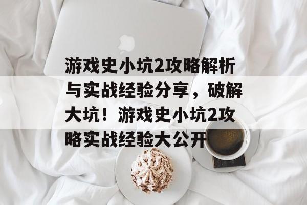 游戏史小坑2攻略解析与实战经验分享,破解大坑!游戏史小坑2攻略实战经验大公开 游戏史小坑2攻略解析与实战经验分享,破解大坑!游戏史小坑2攻略实战经验大公开