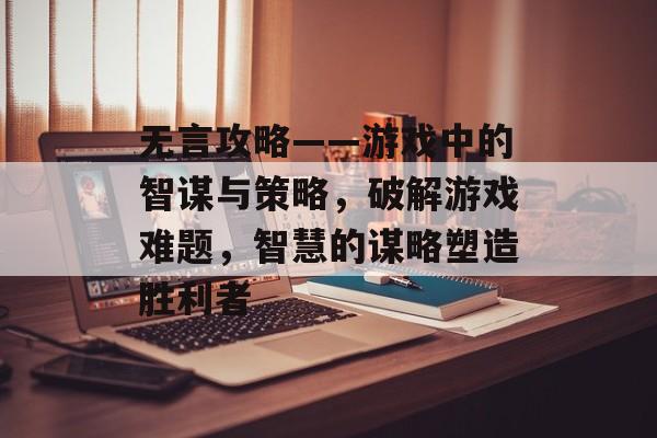 无言攻略——游戏中的智谋与策略,破解游戏难题,智慧的谋略塑造胜利者 无言攻略——游戏中的智谋与策略,破解游戏难题,智慧的谋略塑造胜利者