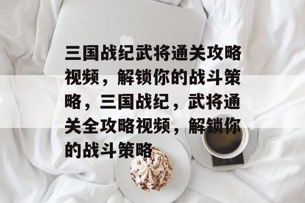 三国战纪武将通关攻略视频,解锁你的战斗策略,三国战纪,武将通关全攻略视频,解锁你的战斗策略 三国战纪武将通关攻略视频,解锁你的战斗策略,三国战纪,武将通关全攻略视频,解锁你的战斗策略