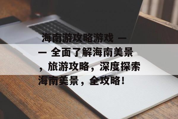 海南游攻略游戏 —— 全面了解海南美景,旅游攻略,深度探索海南美景,全攻略!  海南游攻略游戏 —— 全面了解海南美景,旅游攻略,深度探索海南美景,全攻略!
