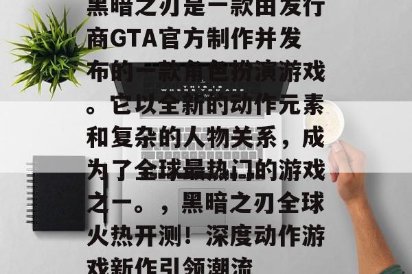 黑暗之刃是一款由发行商GTA官方制作并发布的一款角色扮演游戏。它以全新的动作元素和复杂的人物关系，成为了全球最热门的游戏之一。，黑暗之刃全球火热开测！深度动作游戏新作引领潮流