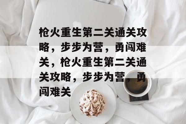 枪火重生第二关通关攻略，步步为营，勇闯难关，枪火重生第二关通关攻略，步步为营，勇闯难关