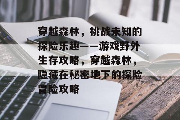 穿越森林,挑战未知的探险乐趣——游戏野外生存攻略,穿越森林,隐藏在秘密地下的探险冒险攻略 穿越森林,挑战未知的探险乐趣——游戏野外生存攻略,穿越森林,隐藏在秘密地下的探险冒险攻略
