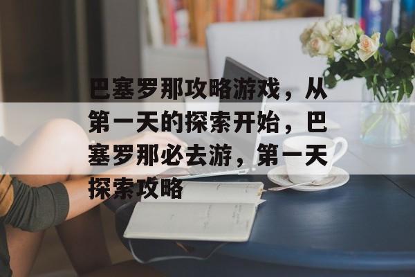 巴塞罗那攻略游戏，从第一天的探索开始，巴塞罗那必去游，第一天探索攻略