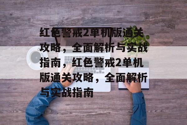 红色警戒2单机版通关攻略,全面解析与实战指南,红色警戒2单机版通关攻略,全面解析与实战指南 红色警戒2单机版通关攻略,全面解析与实战指南,红色警戒2单机版通关攻略,全面解析与实战指南