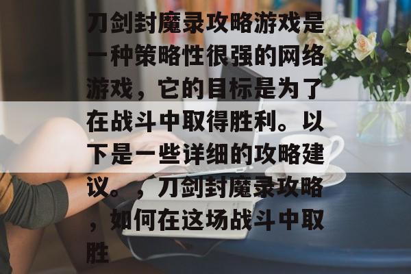 刀剑封魔录攻略游戏是一种策略性很强的网络游戏，它的目标是为了在战斗中取得胜利。以下是一些详细的攻略建议。，刀剑封魔录攻略，如何在这场战斗中取胜