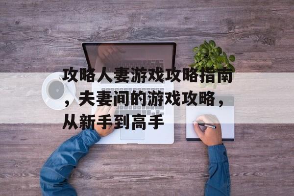 攻略人妻游戏攻略指南，夫妻间的游戏攻略，从新手到高手