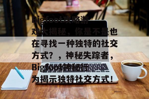 Bigfoot攻略游戏大揭秘,你是不是也在寻找一种独特的社交方式?,神秘失踪者,Bigfoot神秘行为揭示独特社交方式! Bigfoot攻略游戏大揭秘,你是不是也在寻找一种独特的社交方式?,神秘失踪者,Bigfoot神秘行为揭示独特社交方式!