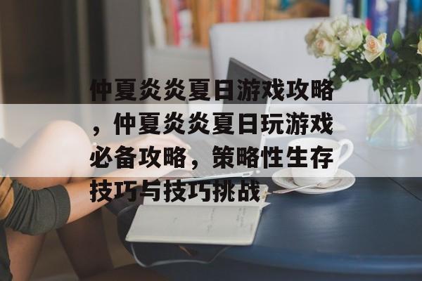 仲夏炎炎夏日游戏攻略,仲夏炎炎夏日玩游戏必备攻略,策略性生存技巧与技巧挑战 仲夏炎炎夏日游戏攻略,仲夏炎炎夏日玩游戏必备攻略,策略性生存技巧与技巧挑战