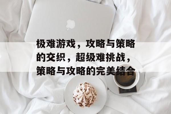 极难游戏,攻略与策略的交织,超级难挑战,策略与攻略的完美结合 极难游戏,攻略与策略的交织,超级难挑战,策略与攻略的完美结合