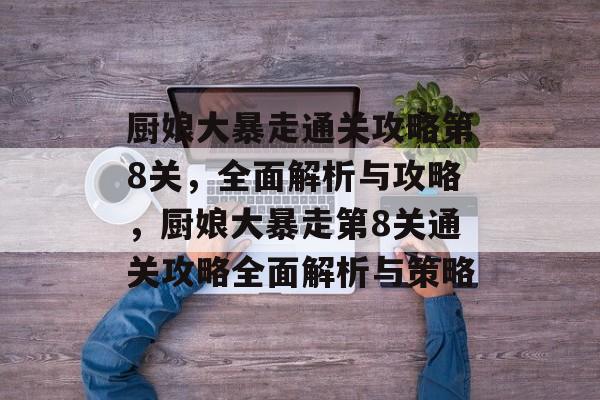 厨娘大暴走通关攻略第8关,全面解析与攻略,厨娘大暴走第8关通关攻略全面解析与策略 厨娘大暴走通关攻略第8关,全面解析与攻略,厨娘大暴走第8关通关攻略全面解析与策略