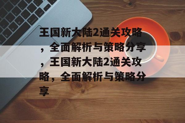 王国新大陆2通关攻略,全面解析与策略分享,王国新大陆2通关攻略,全面解析与策略分享 王国新大陆2通关攻略,全面解析与策略分享,王国新大陆2通关攻略,全面解析与策略分享