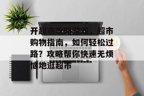 开超市攻略游戏,超市购物指南,如何轻松过路?攻略帮你快速无烦恼地逛超市 开超市攻略游戏,超市购物指南,如何轻松过路?攻略帮你快速无烦恼地逛超市