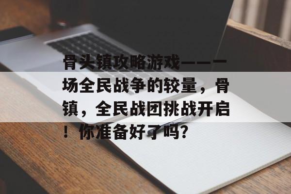 骨头镇攻略游戏——一场全民战争的较量,骨镇,全民战团挑战开启!你准备好了吗? 骨头镇攻略游戏——一场全民战争的较量,骨镇,全民战团挑战开启!你准备好了吗?