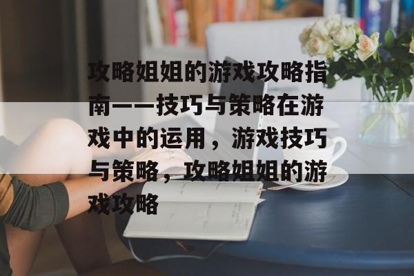 攻略姐姐的游戏攻略指南——技巧与策略在游戏中的运用，游戏技巧与策略，攻略姐姐的游戏攻略