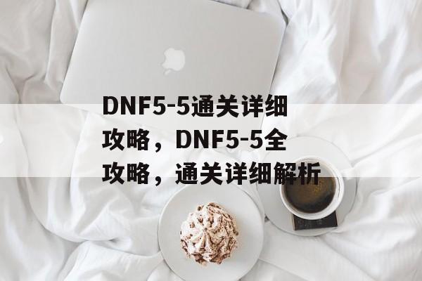 DNF5-5通关详细攻略,DNF5-5全攻略,通关详细解析 DNF5-5通关详细攻略,DNF5-5全攻略,通关详细解析