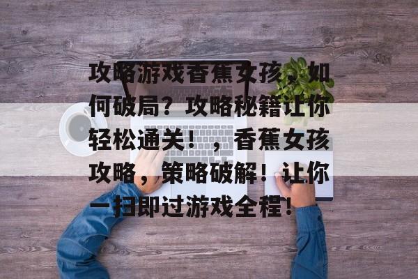 攻略游戏香蕉女孩,如何破局?攻略秘籍让你轻松通关!,香蕉女孩攻略,策略破解!让你一扫即过游戏全程! 攻略游戏香蕉女孩,如何破局?攻略秘籍让你轻松通关!,香蕉女孩攻略,策略破解!让你一扫即过游戏全程!
