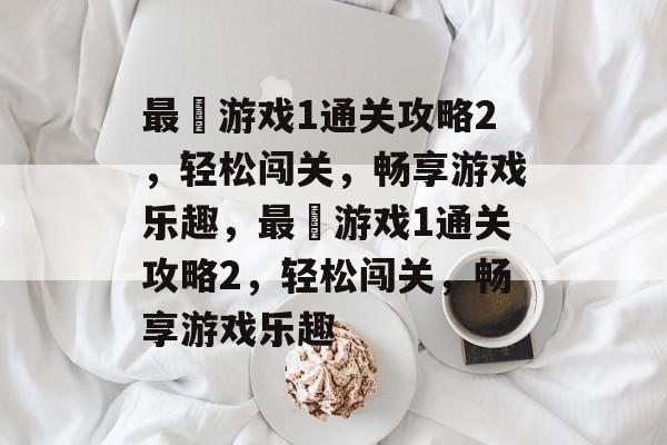 最囧游戏1通关攻略2,轻松闯关,畅享游戏乐趣,最囧游戏1通关攻略2,轻松闯关,畅享游戏乐趣 最囧游戏1通关攻略2,轻松闯关,畅享游戏乐趣,最囧游戏1通关攻略2,轻松闯关,畅享游戏乐趣