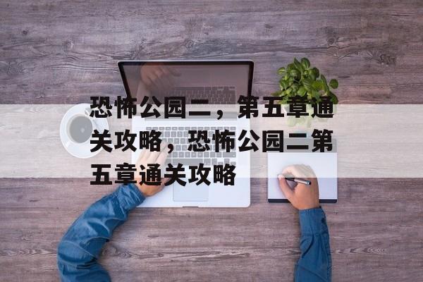 恐怖公园二,第五章通关攻略,恐怖公园二第五章通关攻略 恐怖公园二,第五章通关攻略,恐怖公园二第五章通关攻略