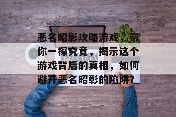恶名昭彰攻略游戏,带你一探究竟,揭示这个游戏背后的真相,如何避开恶名昭彰的陷阱? 恶名昭彰攻略游戏,带你一探究竟,揭示这个游戏背后的真相,如何避开恶名昭彰的陷阱?