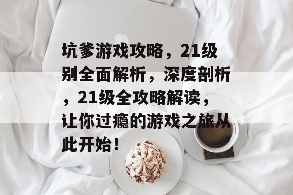 坑爹游戏攻略,21级别全面解析,深度剖析,21级全攻略解读,让你过瘾的游戏之旅从此开始! 坑爹游戏攻略,21级别全面解析,深度剖析,21级全攻略解读,让你过瘾的游戏之旅从此开始!