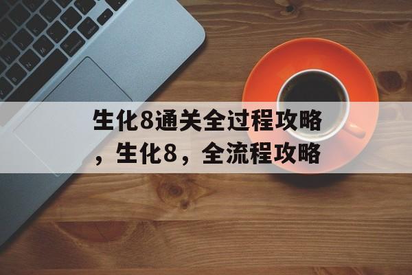 生化8通关全过程攻略,生化8,全流程攻略 生化8通关全过程攻略,生化8,全流程攻略